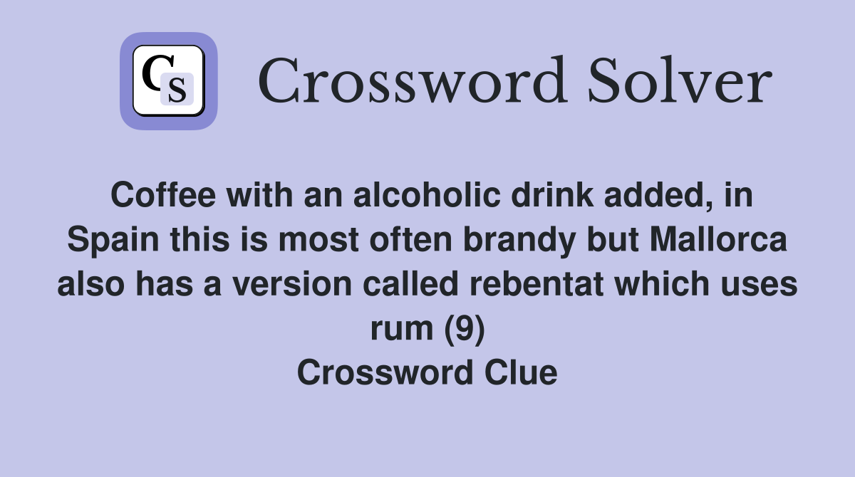 Coffee with an alcoholic drink added, in Spain this is most often brandy but Mallorca also has a version called rebentat which uses rum (9) Crossword Clue