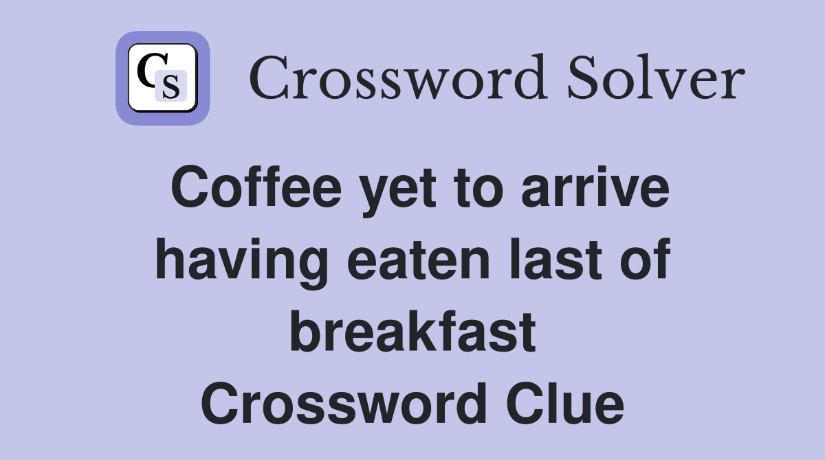 Coffee yet to arrive having eaten last of breakfast Crossword Clue