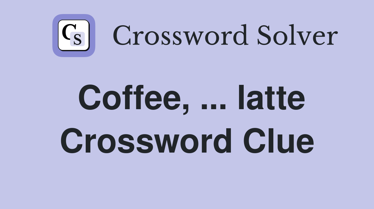 Coffee, ... latte Crossword Clue