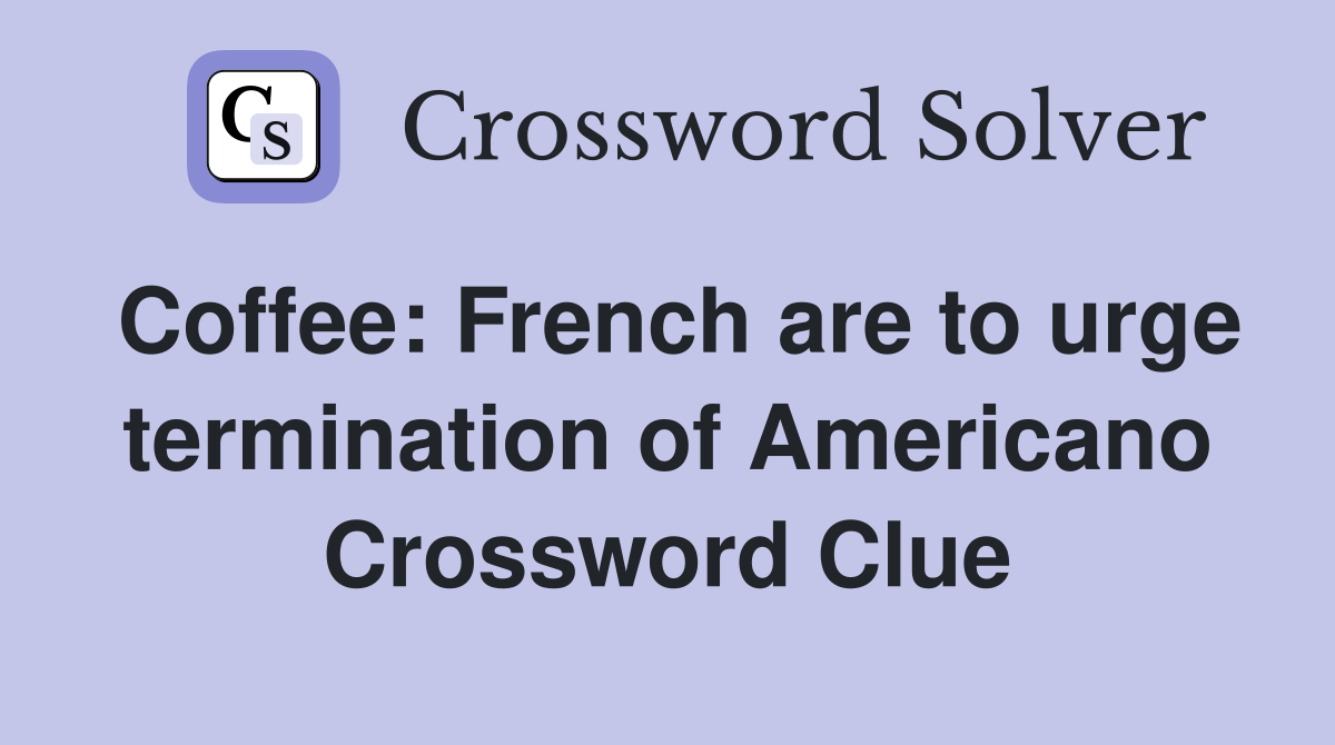 Coffee: French are to urge termination of Americano Crossword Clue