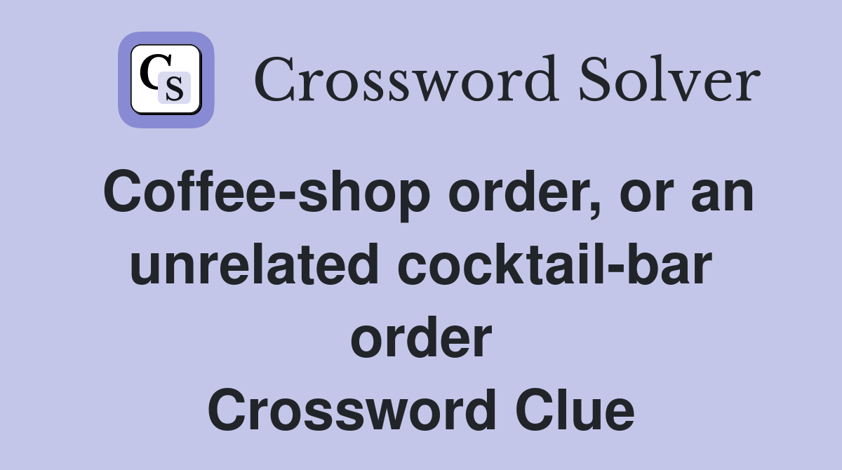 Coffee-shop order, or an unrelated cocktail-bar order Crossword Clue