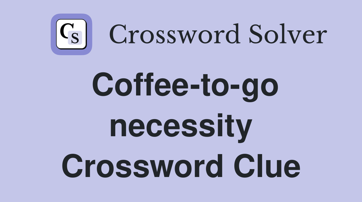 Coffee-to-go necessity Crossword Clue