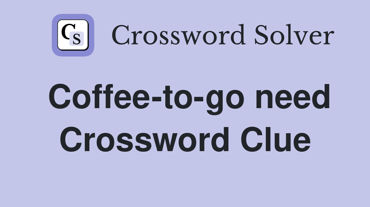Coffee-to-go need Crossword Clue