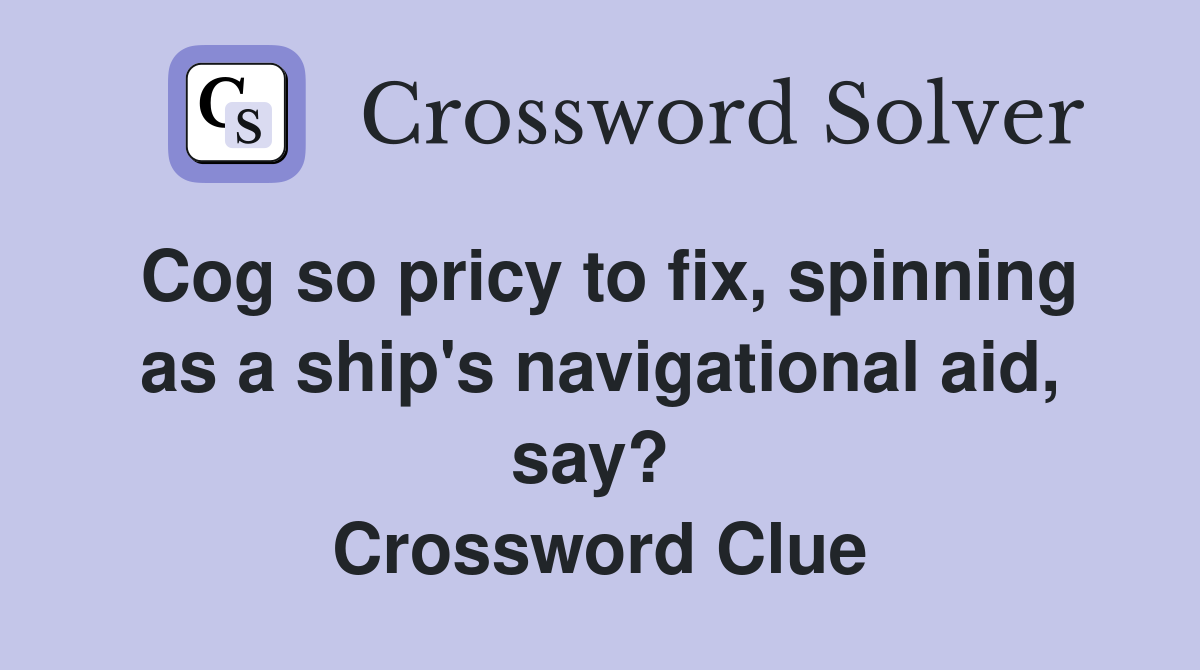Cog so pricy to fix, spinning as a ship's navigational aid, say?  Crossword Clue