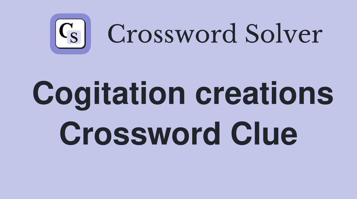 Cogitation creations Crossword Clue