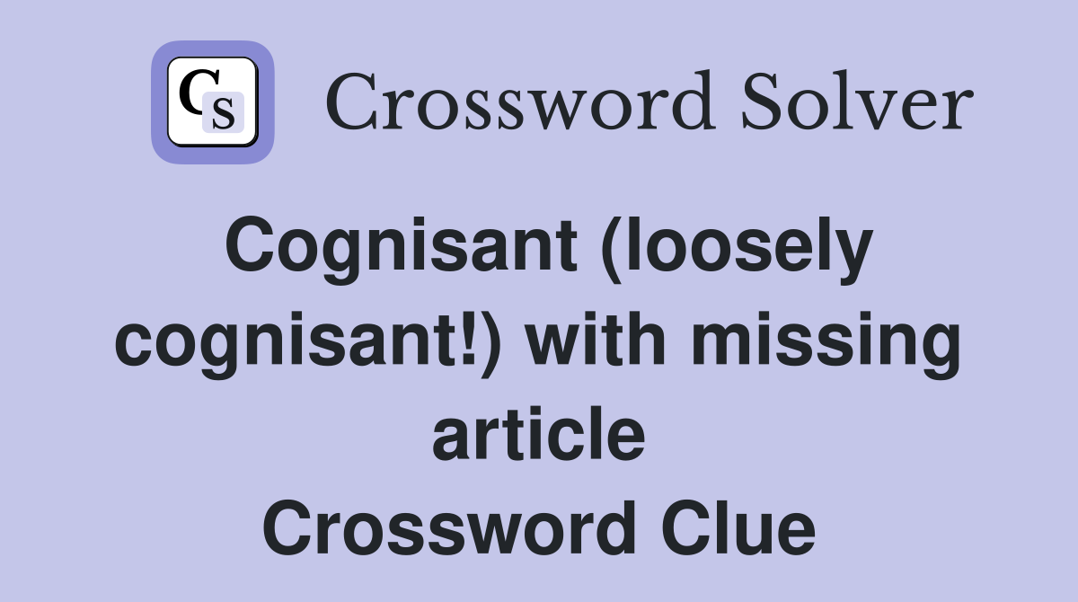 Cognisant (loosely cognisant!) with missing article Crossword Clue