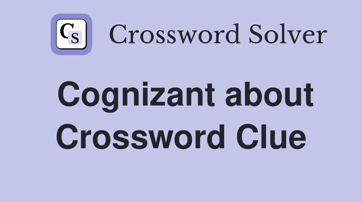 Cognizant about Crossword Clue