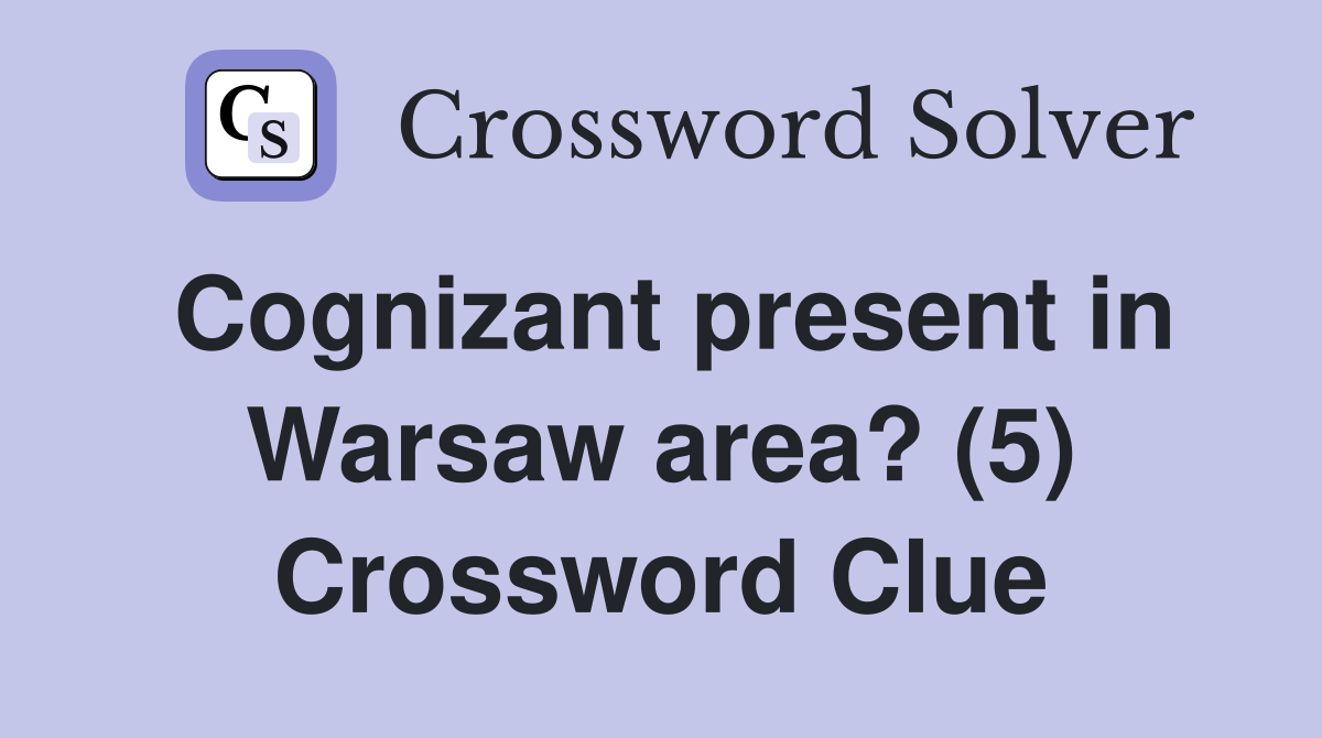 Cognizant present in Warsaw area? (5) Crossword Clue