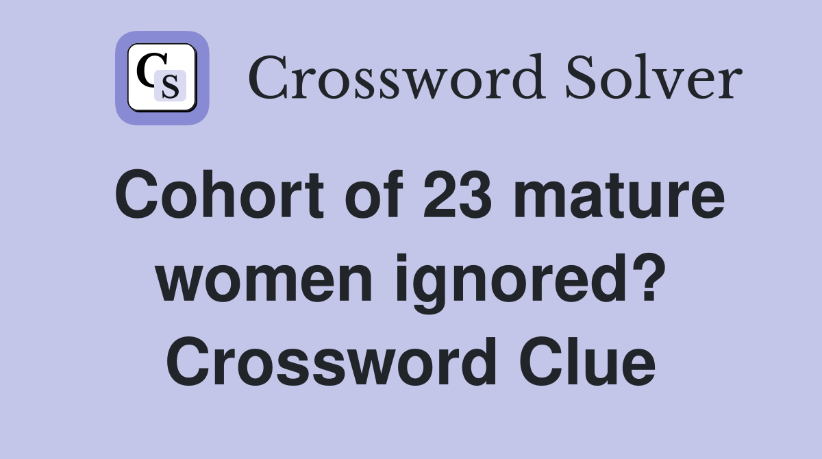 Cohort of 23 mature women ignored? Crossword Clue