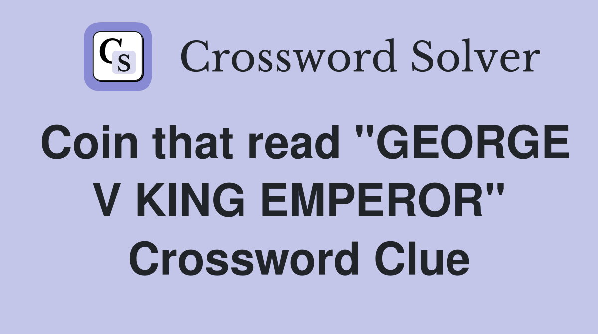 Coin that read ''GEORGE V KING EMPEROR'' Crossword Clue