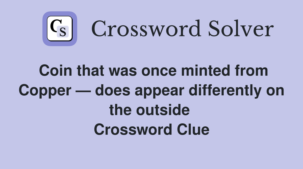 Coin that was once minted from Copper — does appear differently on the outside  Crossword Clue
