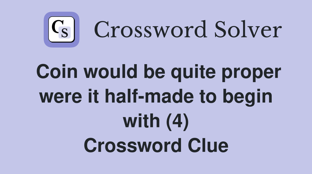 Coin would be quite proper were it half-made to begin with (4) Crossword Clue