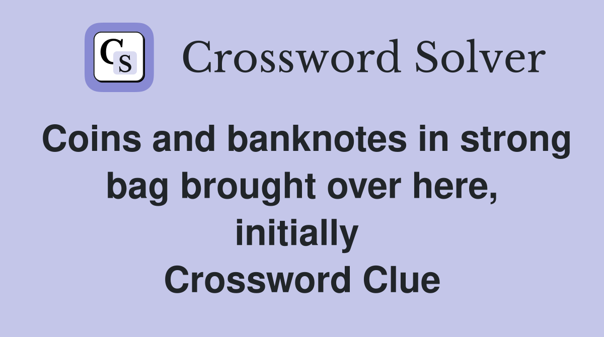 Coins and banknotes in strong bag brought over here, initially  Crossword Clue