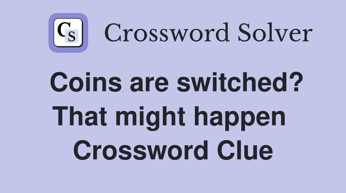 Coins are switched? That might happen  Crossword Clue