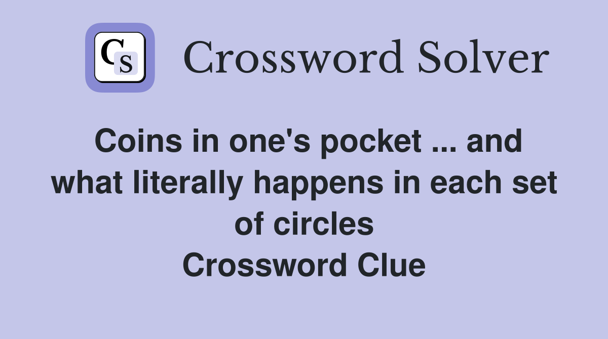 Coins in one's pocket ... and what literally happens in each set of circles Crossword Clue