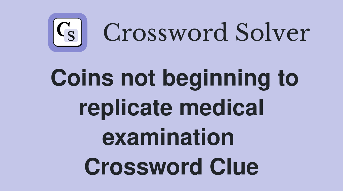 Coins not beginning to replicate medical examination  Crossword Clue