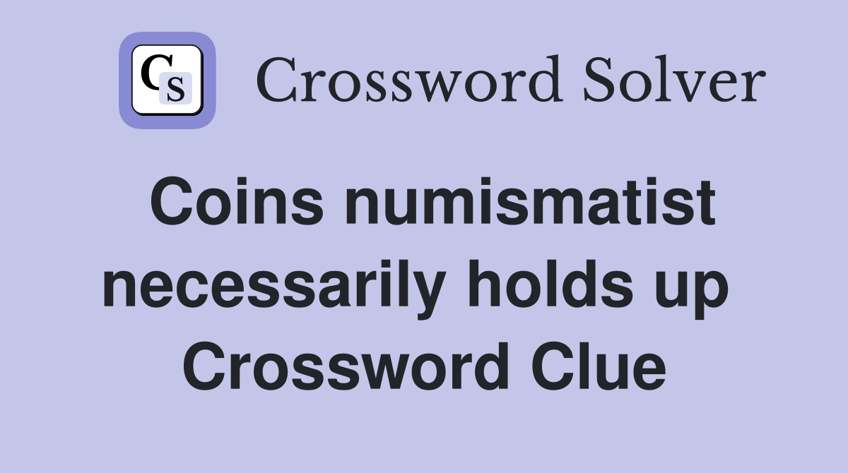 Coins numismatist necessarily holds up  Crossword Clue