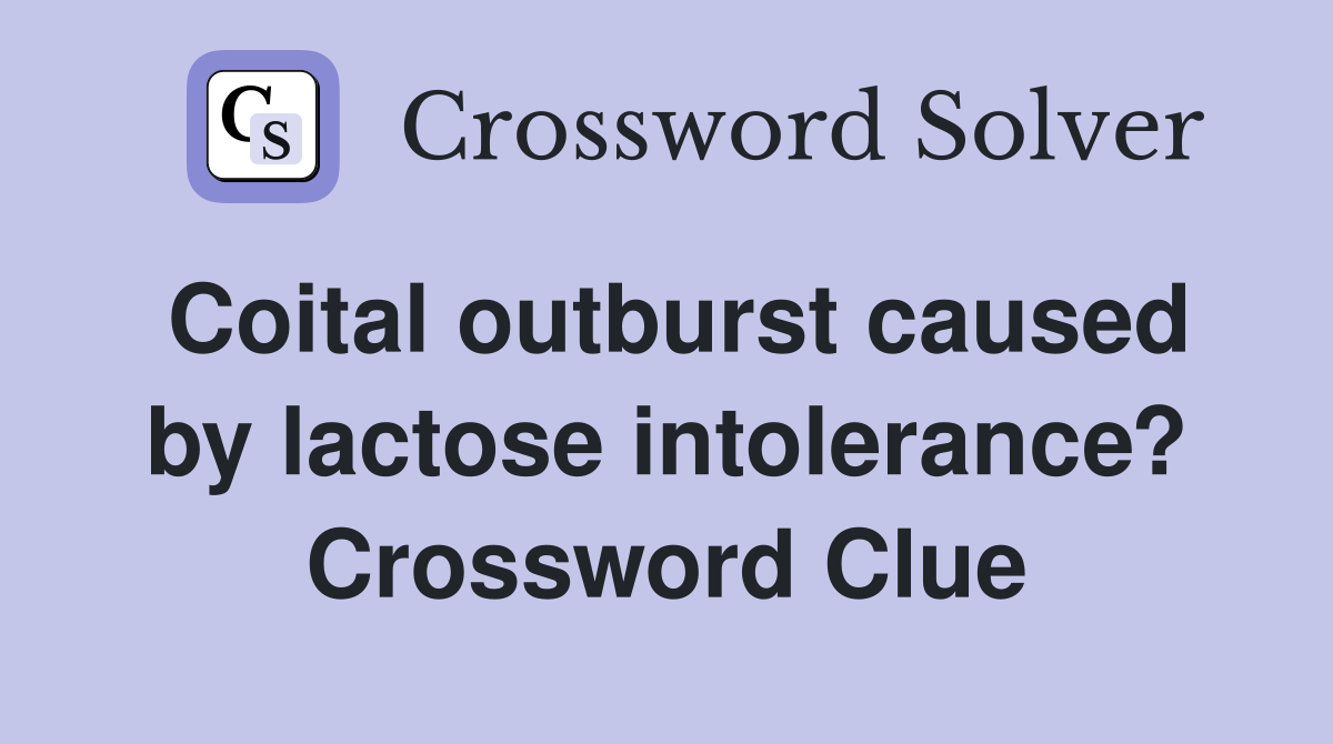 Coital outburst caused by lactose intolerance? Crossword Clue