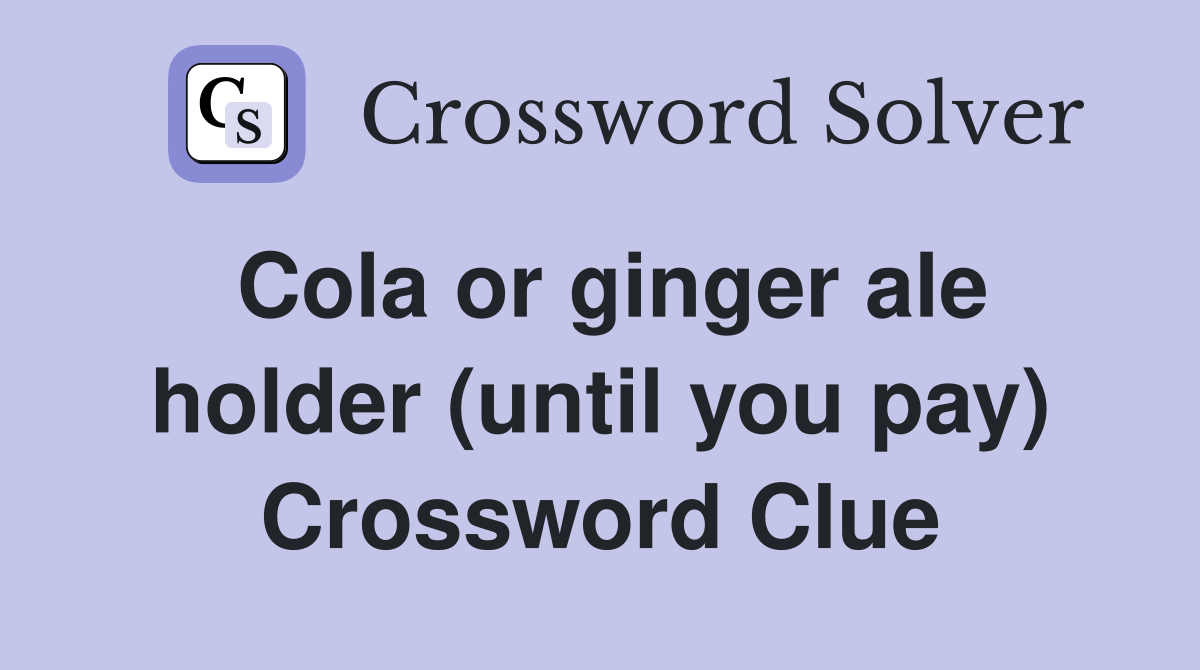 Cola or ginger ale holder (until you pay) Crossword Clue