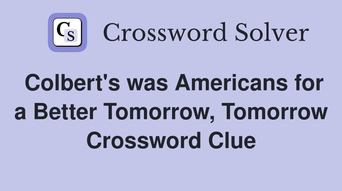 Colbert's was Americans for a Better Tomorrow, Tomorrow Crossword Clue