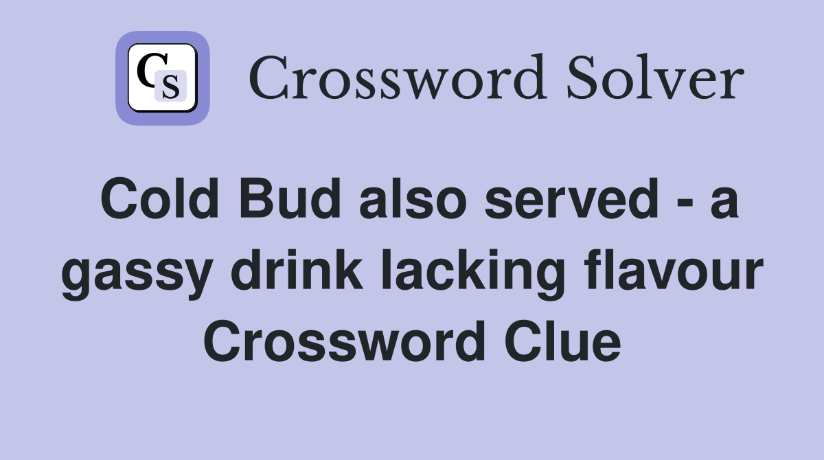 Cold Bud also served - a gassy drink lacking flavour Crossword Clue