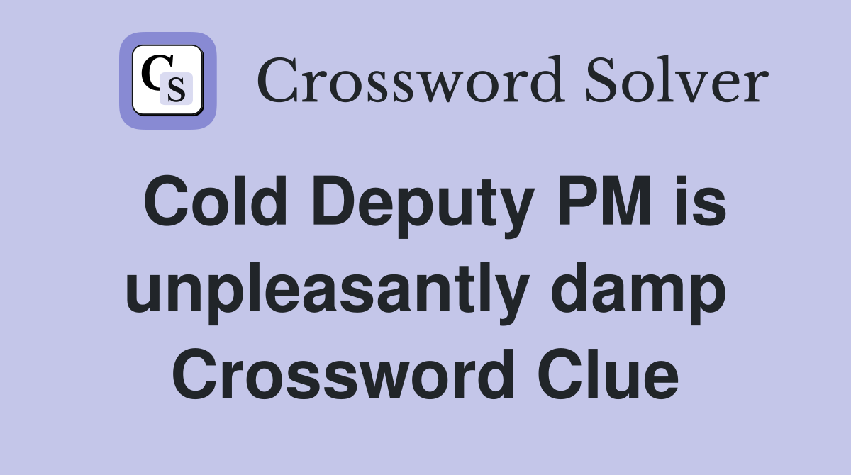 Cold Deputy PM is unpleasantly damp Crossword Clue