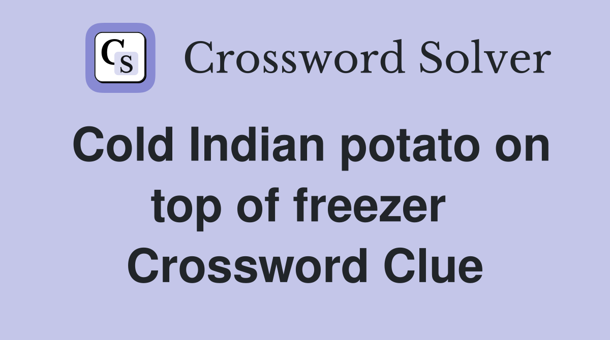 Cold Indian potato on top of freezer  Crossword Clue