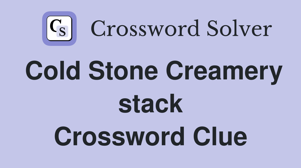 Cold Stone Creamery stack Crossword Clue