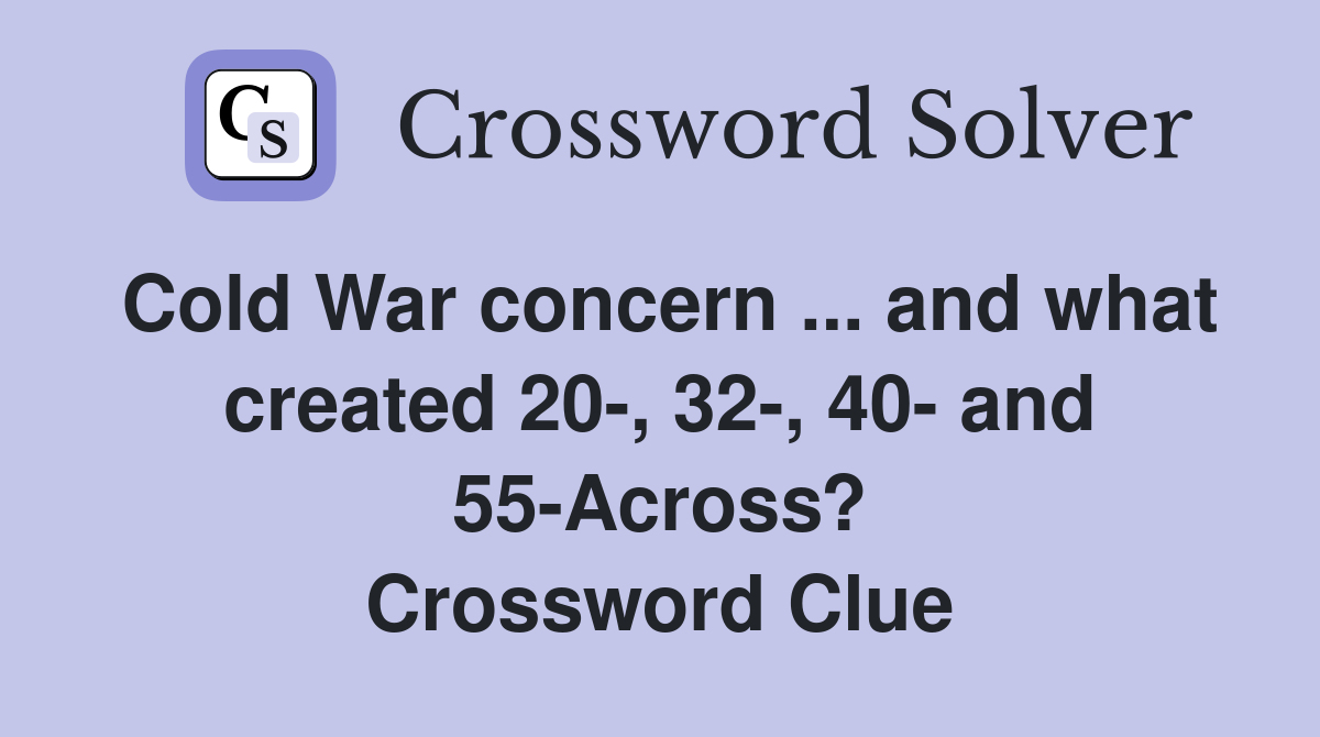 Cold War concern ... and what created 20-, 32-, 40- and 55-Across? Crossword Clue