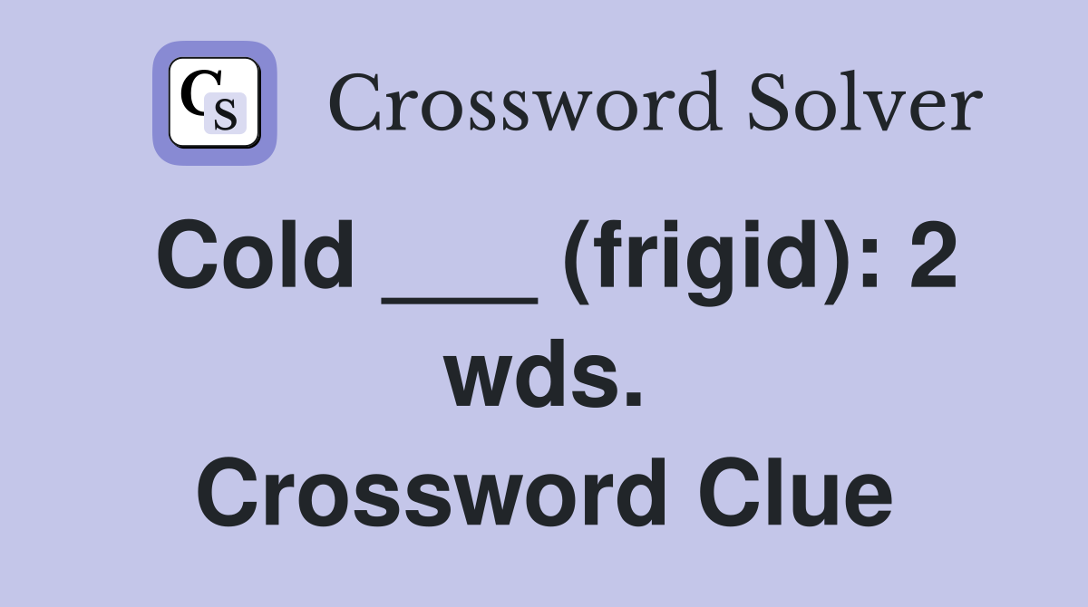 Cold ___ (frigid): 2 wds. Crossword Clue