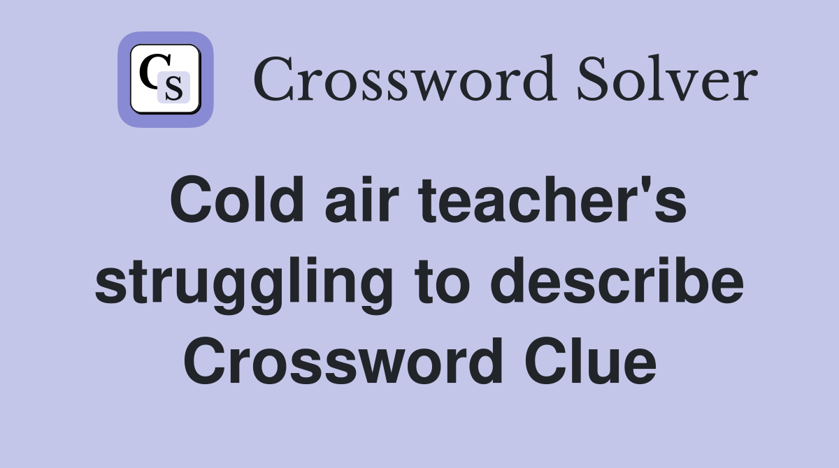 Cold air teacher's struggling to describe Crossword Clue