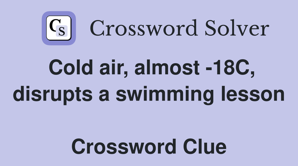 Cold air, almost -18C, disrupts a swimming lesson  Crossword Clue
