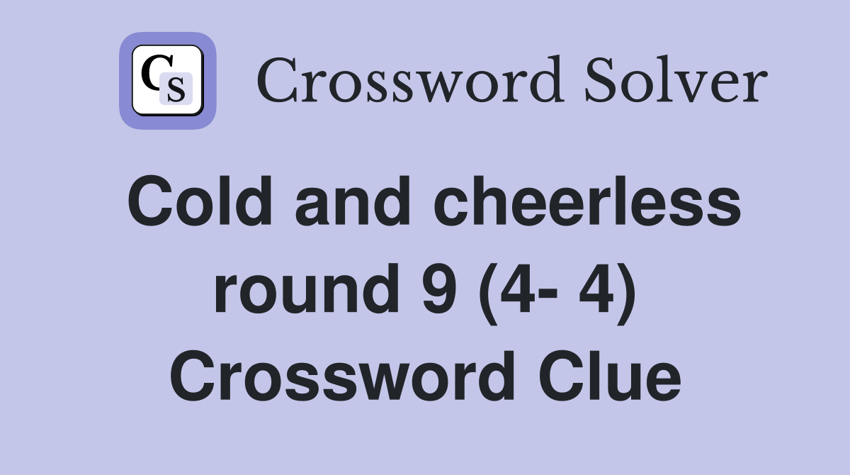 Cold and cheerless round 9 (4- 4) Crossword Clue