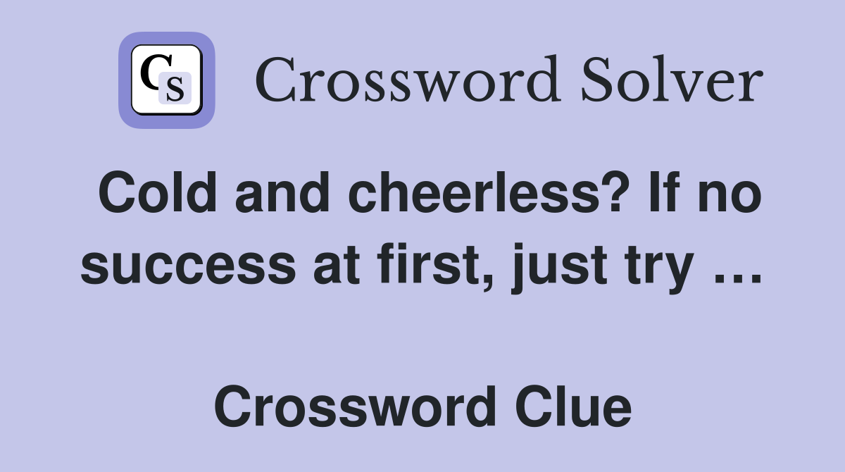 Cold and cheerless? If no success at first, just try …  Crossword Clue