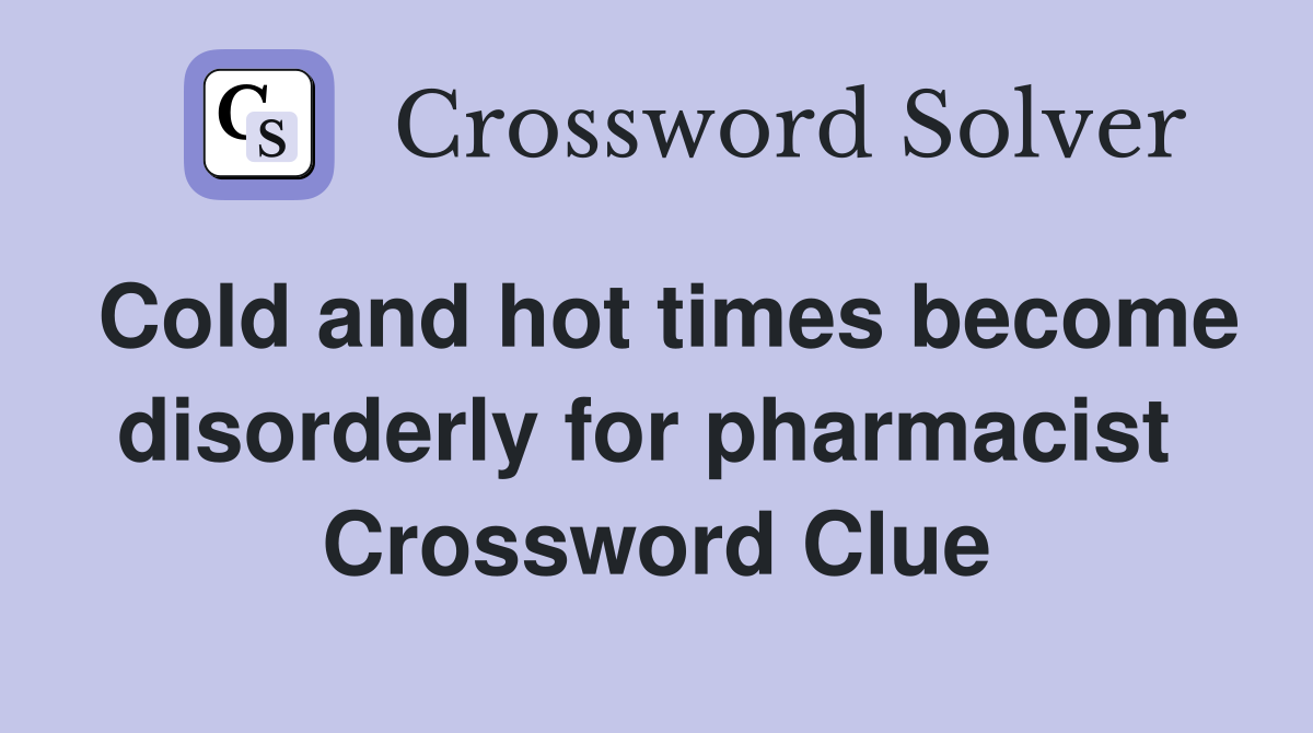 Cold and hot times become disorderly for pharmacist  Crossword Clue