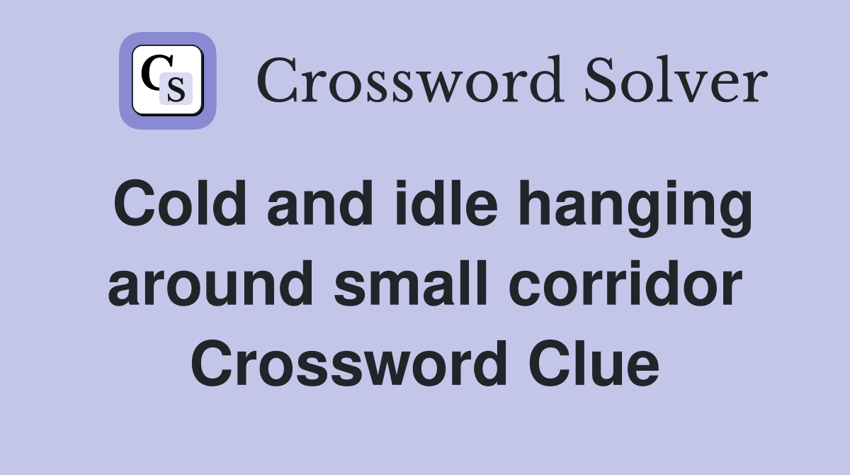 Cold and idle hanging around small corridor Crossword Clue