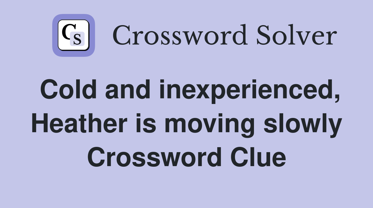 Cold and inexperienced, Heather is moving slowly Crossword Clue