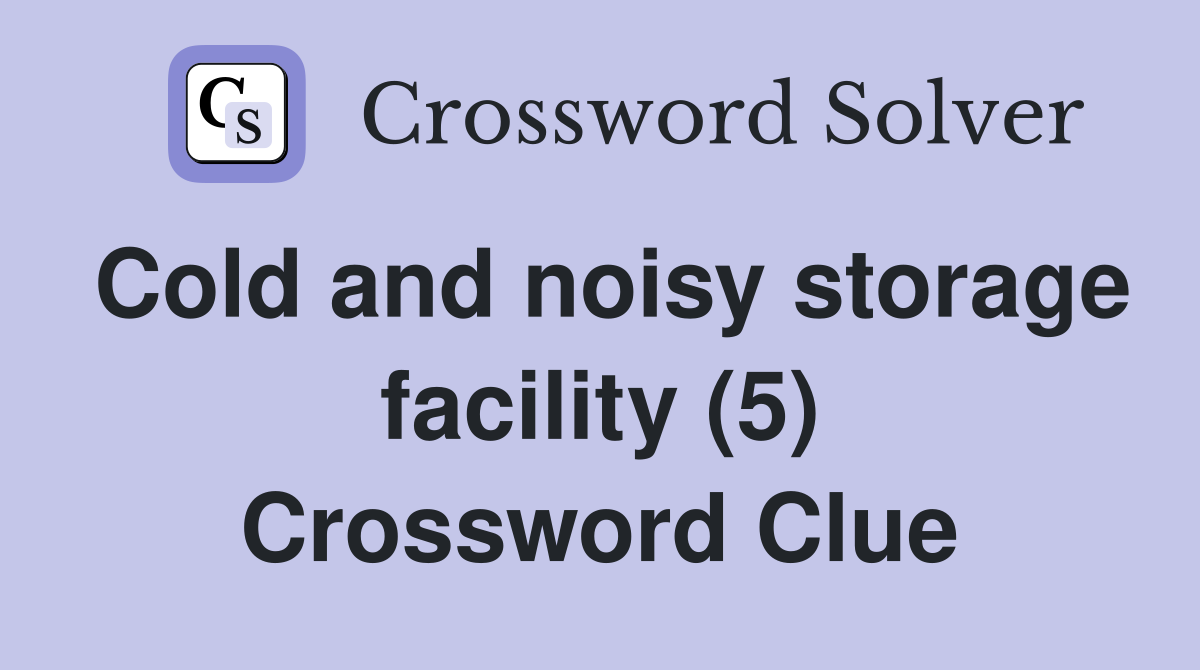 Cold and noisy storage facility (5) Crossword Clue