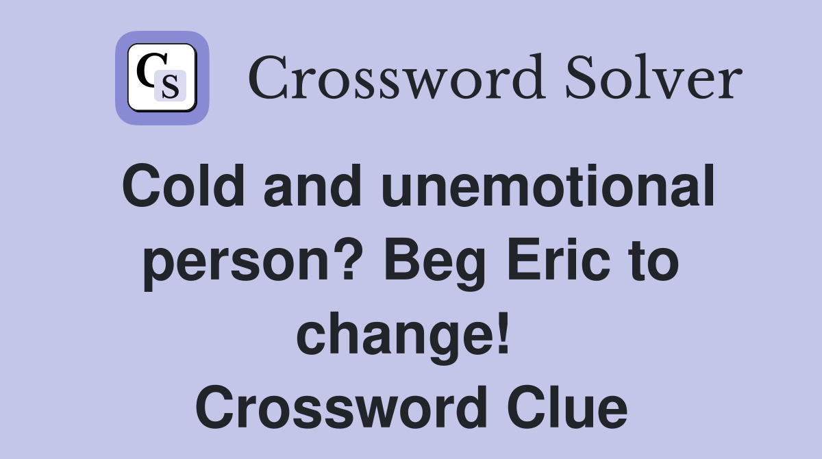 Cold and unemotional person? Beg Eric to change!  Crossword Clue