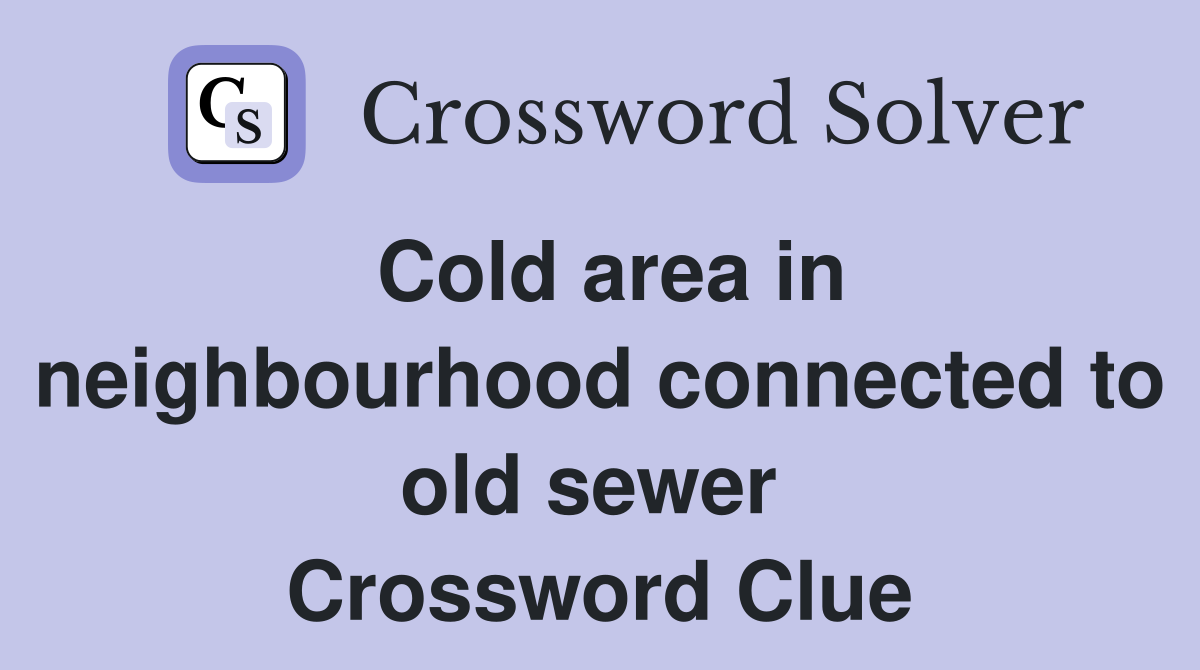 Cold area in neighbourhood connected to old sewer  Crossword Clue