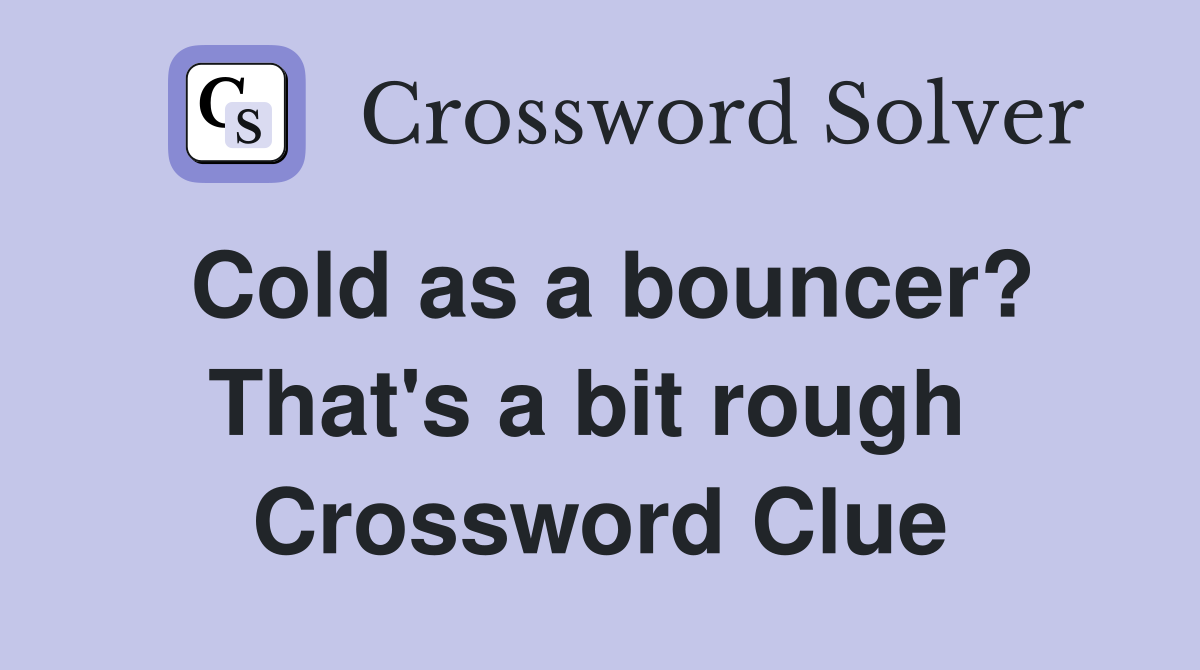 Cold as a bouncer? That's a bit rough  Crossword Clue