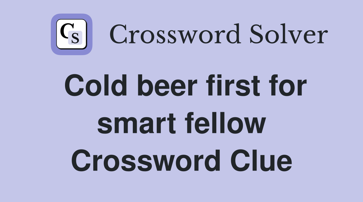 Cold beer first for smart fellow Crossword Clue