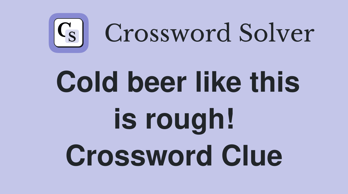 Cold beer like this is rough! Crossword Clue