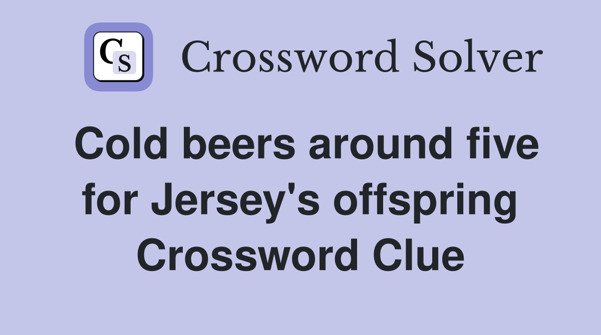 Cold beers around five for Jersey's offspring Crossword Clue