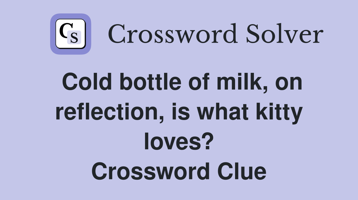 Cold bottle of milk, on reflection, is what kitty loves? Crossword Clue