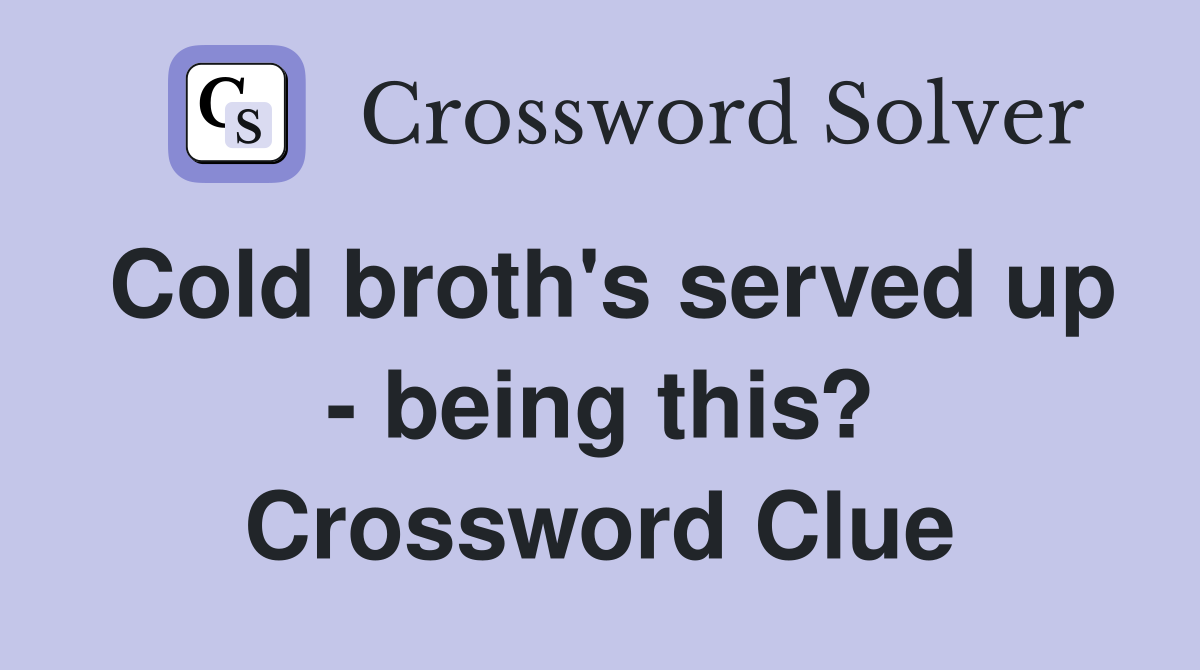 Cold broth's served up - being this? Crossword Clue