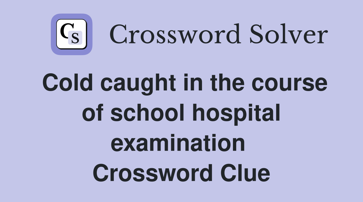 Cold caught in the course of school hospital examination  Crossword Clue