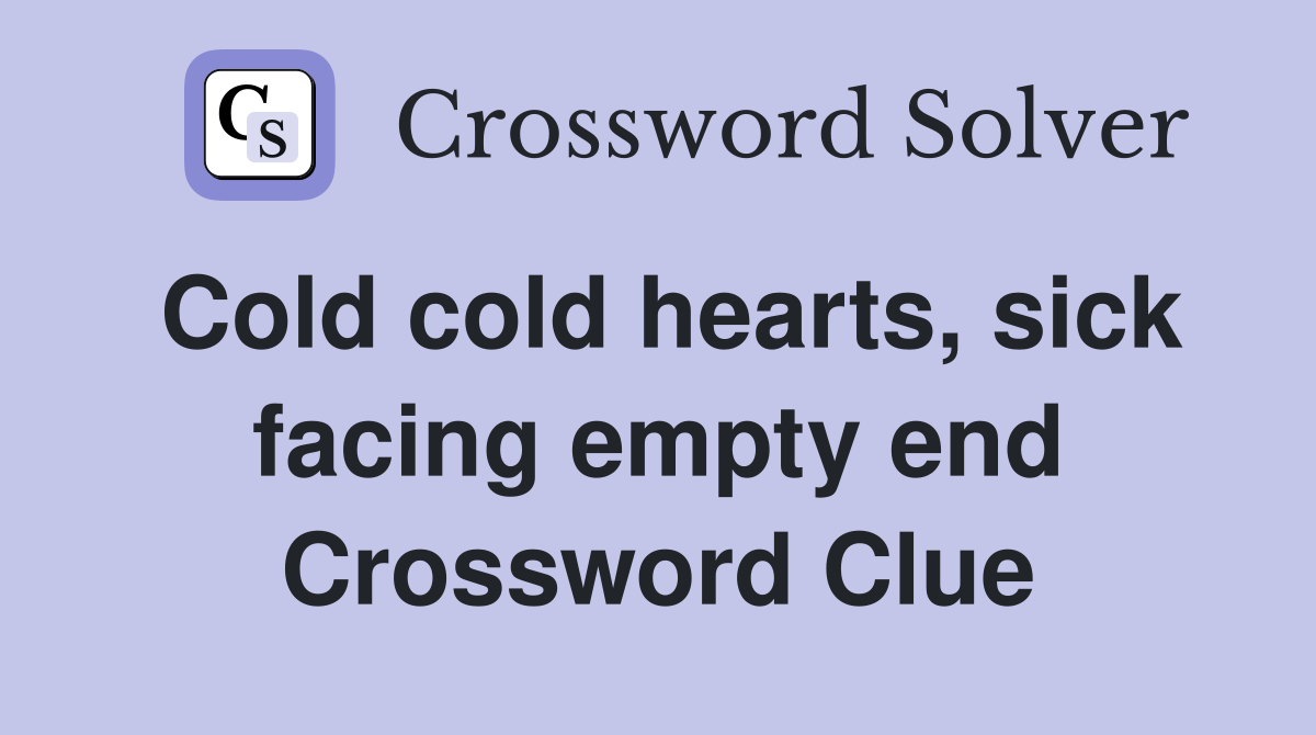 Cold cold hearts, sick facing empty end Crossword Clue