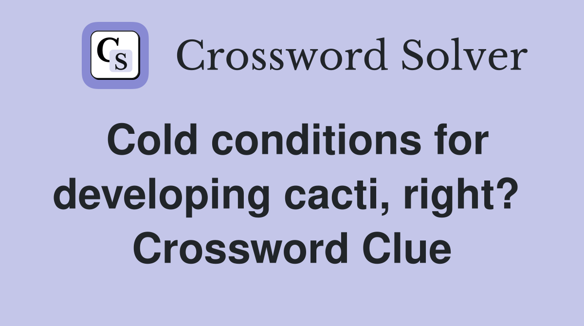 Cold conditions for developing cacti, right?  Crossword Clue