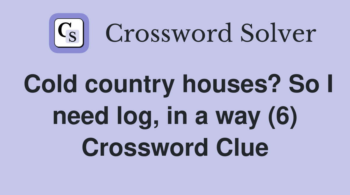 Cold country houses? So I need log, in a way (6) Crossword Clue